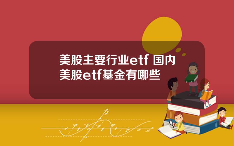 美股主要行业etf 国内美股etf基金有哪些